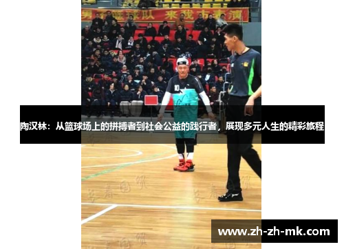 陶汉林:从篮球场上的拼搏者到社会公益的践行者,展现多元人生的精彩旅程
